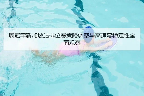 周冠宇新加坡站排位赛策略调整与高速弯稳定性全面观察